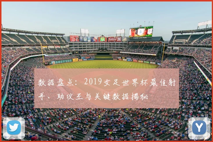 数据盘点：2019女足世界杯最佳射手、助攻王与关键数据揭秘