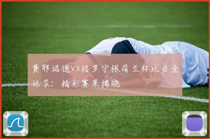 费耶诺德vs格罗宁根荷兰杯比分全记录：精彩赛果揭晓