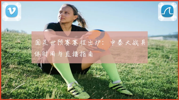 国足世预赛赛程出炉：中泰大战具体时间与直播指南