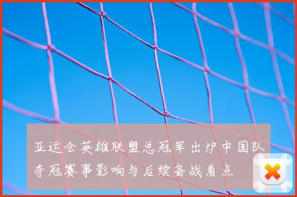 亚运会英雄联盟总冠军出炉中国队夺冠赛事影响与后续备战看点