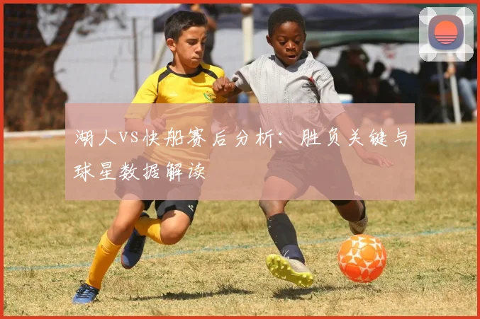 湖人vs快船赛后分析：胜负关键与球星数据解读