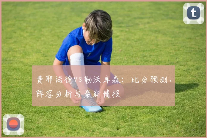 费耶诺德vs勒沃库森：比分预测、阵容分析与最新情报