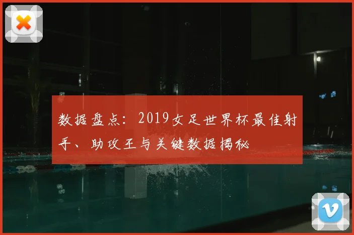 数据盘点：2019女足世界杯最佳射手、助攻王与关键数据揭秘