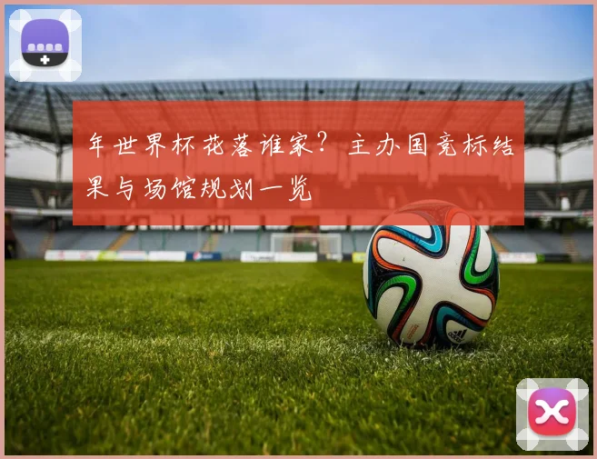 年世界杯花落谁家？主办国竞标结果与场馆规划一览