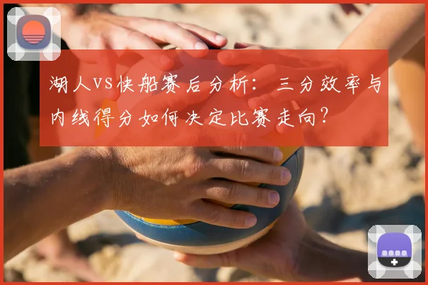 湖人vs快船赛后分析：三分效率与内线得分如何决定比赛走向？
