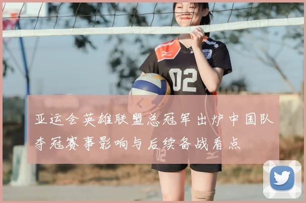 亚运会英雄联盟总冠军出炉中国队夺冠赛事影响与后续备战看点