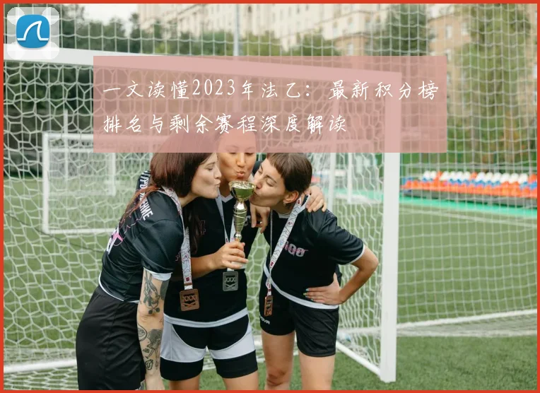 一文读懂2023年法乙:最新积分榜排名与剩余赛程深度解读