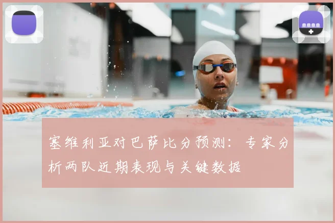 塞维利亚对巴萨比分预测：专家分析两队近期表现与关键数据