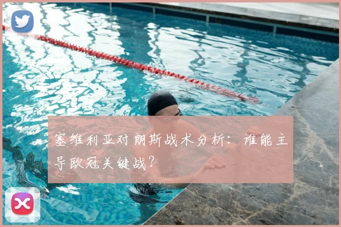 塞维利亚对朗斯战术分析：谁能主导欧冠关键战？
