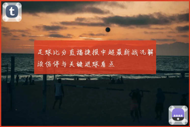 足球比分直播捷报中超最新战况解读伤停与关键进球看点