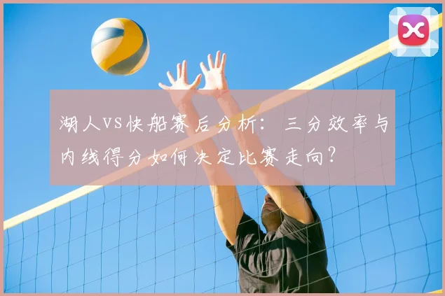 湖人vs快船赛后分析：三分效率与内线得分如何决定比赛走向？