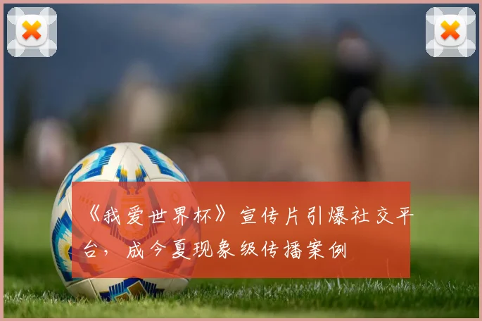 《我爱世界杯》宣传片引爆社交平台，成今夏现象级传播案例