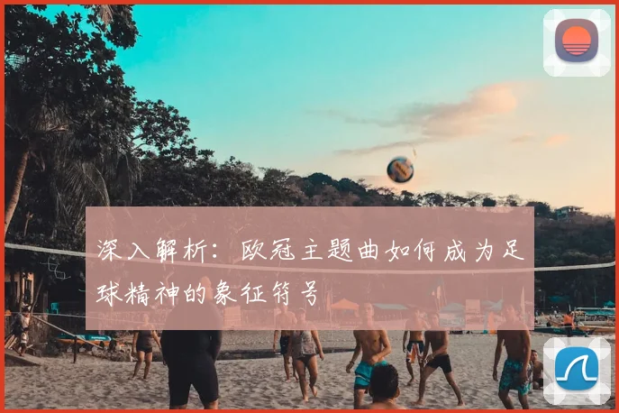 深入解析:欧冠主题曲如何成为足球精神的象征符号