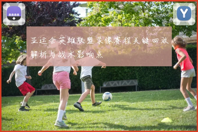 亚运会英雄联盟录像赛程关键回放解析与战术影响点