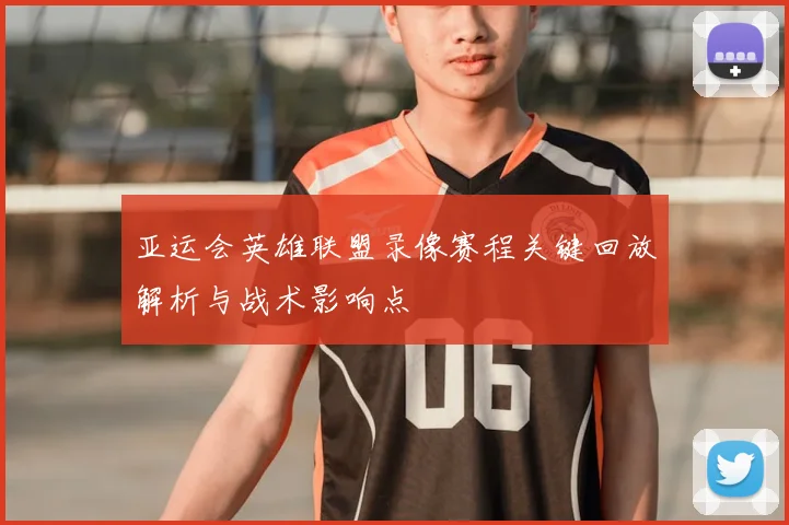 亚运会英雄联盟录像赛程关键回放解析与战术影响点