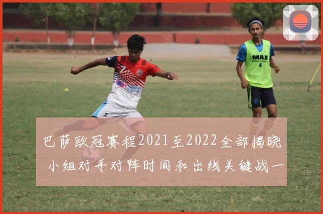 巴萨欧冠赛程2021至2022全部揭晓 小组对手对阵时间和出线关键战一览