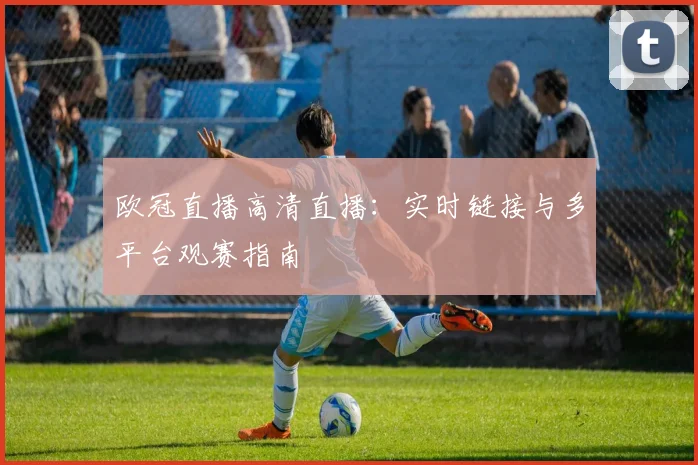 欧冠直播高清直播:实时链接与多平台观赛指南