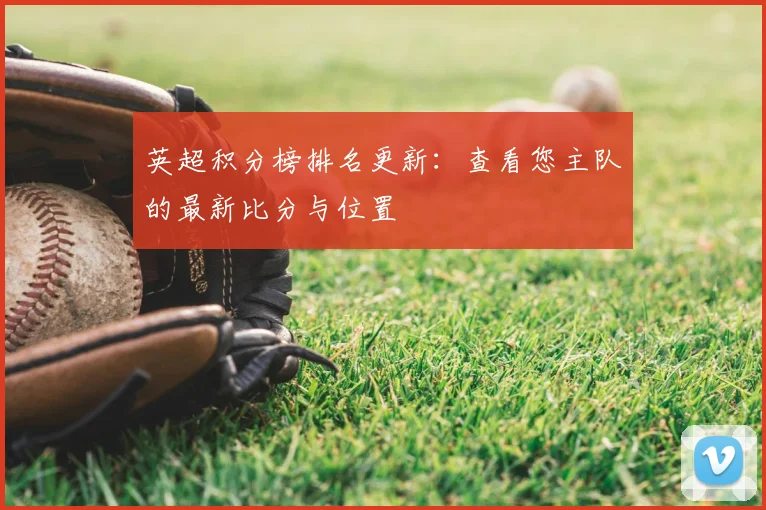 英超积分榜排名更新：查看您主队的最新比分与位置