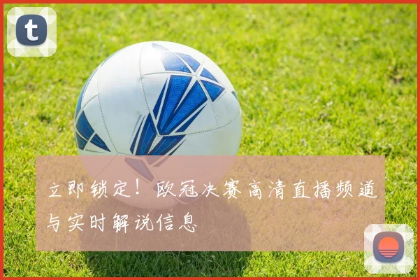 立即锁定！欧冠决赛高清直播频道与实时解说信息