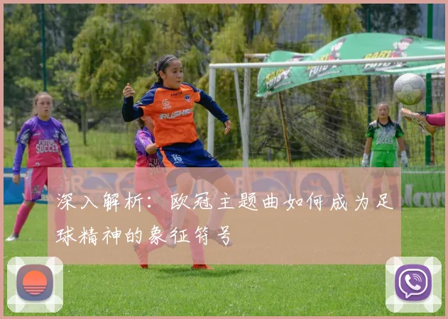 深入解析:欧冠主题曲如何成为足球精神的象征符号