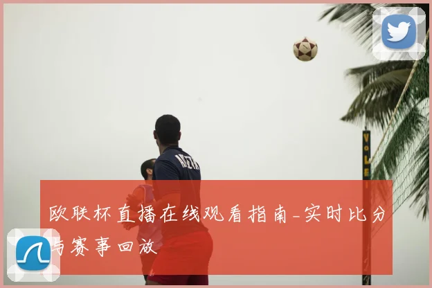 欧联杯直播在线观看指南_实时比分与赛事回放