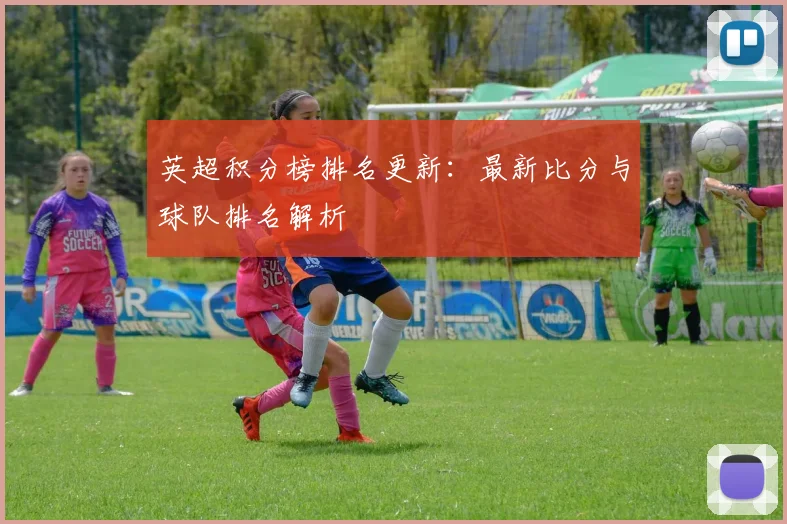 英超积分榜排名更新：最新比分与球队排名解析