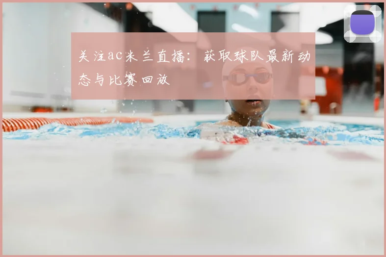 关注ac米兰直播：获取球队最新动态与比赛回放