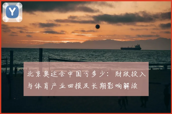 北京奥运会中国亏多少:财政投入与体育产业回报及长期影响解读