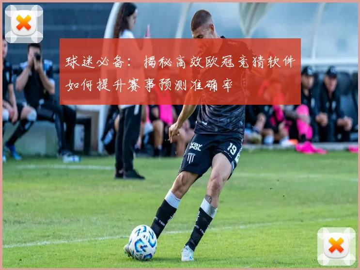 球迷必备：揭秘高效欧冠竞猜软件如何提升赛事预测准确率