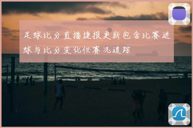 足球比分直播捷报更新包含比赛进球与比分变化供赛况追踪