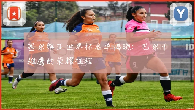 塞尔维亚世界杯名单揭晓：巴尔干雄鹰的荣耀征程