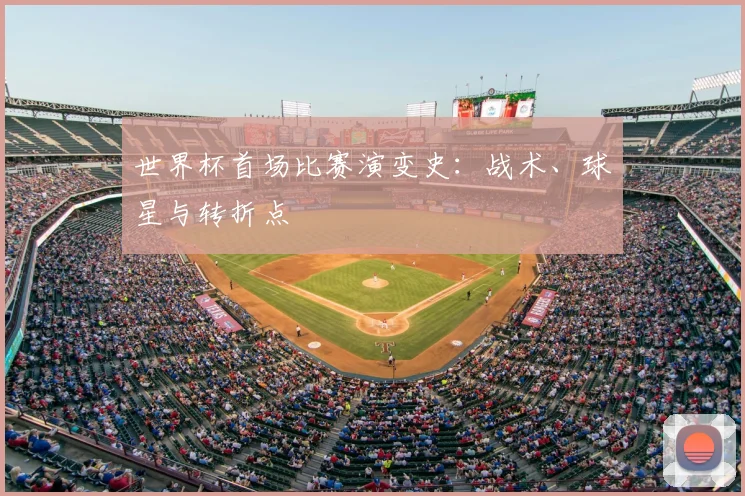 世界杯首场比赛演变史：战术、球星与转折点