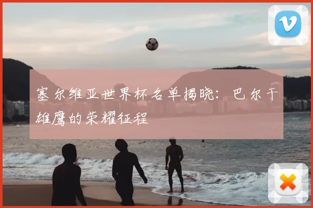 塞尔维亚世界杯名单揭晓：巴尔干雄鹰的荣耀征程