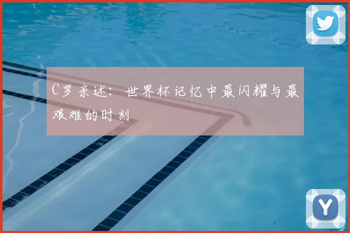 C罗亲述:世界杯记忆中最闪耀与最艰难的时刻