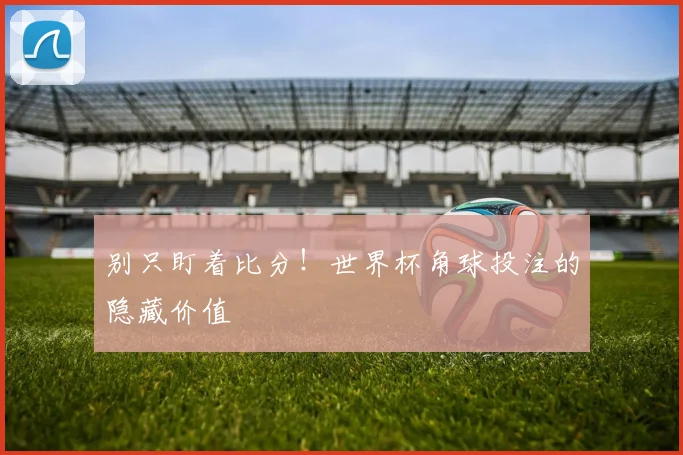 别只盯着比分！世界杯角球投注的隐藏价值