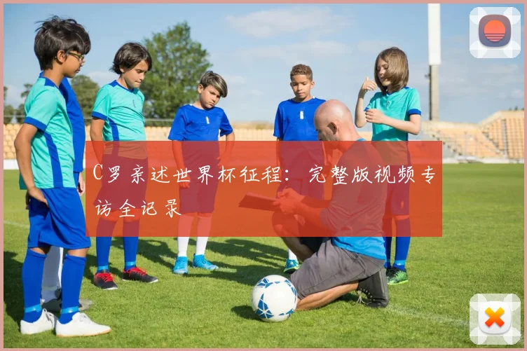 C罗亲述世界杯征程:完整版视频专访全记录