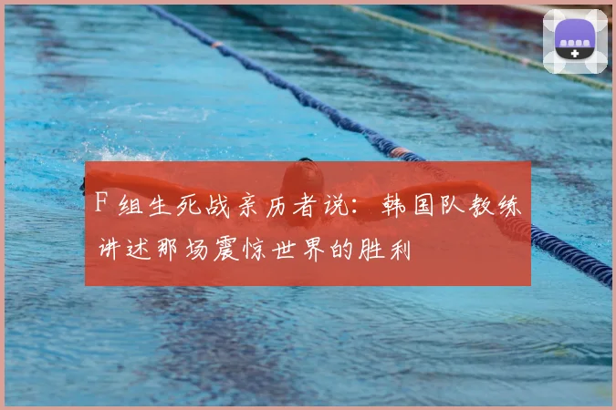 F 组生死战亲历者说:韩国队教练讲述那场震惊世界的胜利