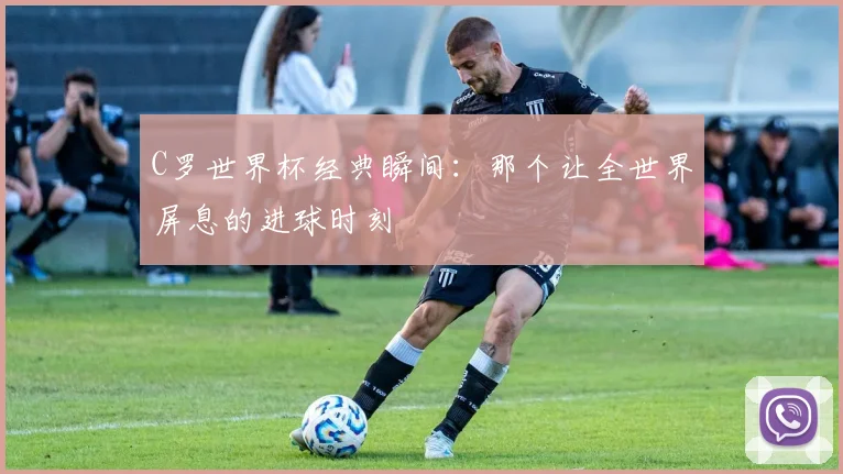 C罗世界杯经典瞬间：那个让全世界屏息的进球时刻