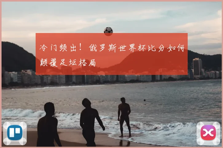 冷门频出！俄罗斯世界杯比分如何颠覆足坛格局