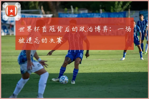 世界杯首冠背后的政治博弈：一场被遗忘的决赛