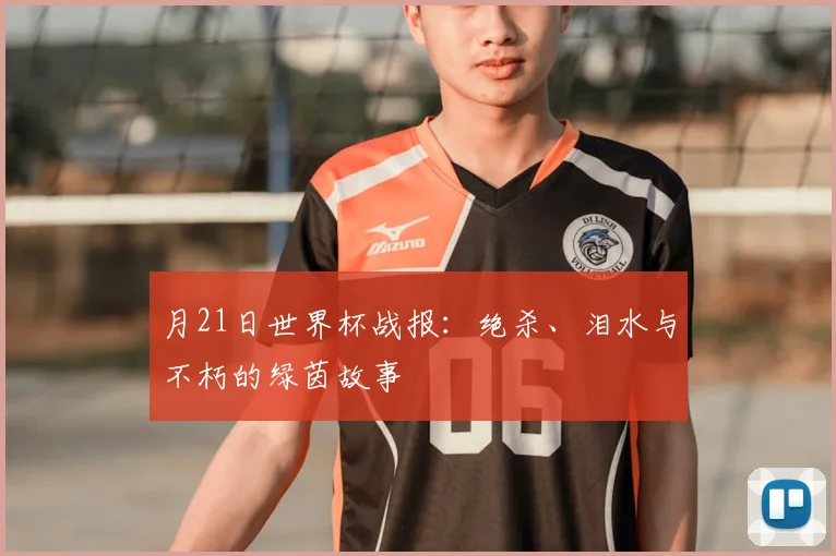 月21日世界杯战报：绝杀、泪水与不朽的绿茵故事