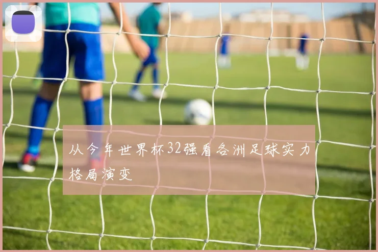 从今年世界杯32强看各洲足球实力格局演变