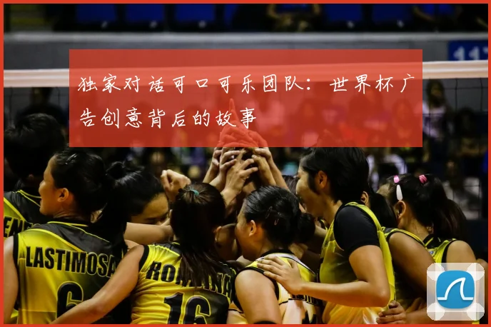 独家对话可口可乐团队:世界杯广告创意背后的故事