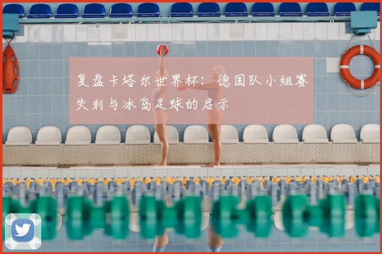 复盘卡塔尔世界杯：德国队小组赛失利与冰岛足球的启示
