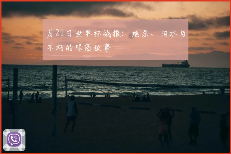 月21日世界杯战报：绝杀、泪水与不朽的绿茵故事