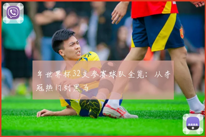 年世界杯32支参赛球队全览：从夺冠热门到黑马