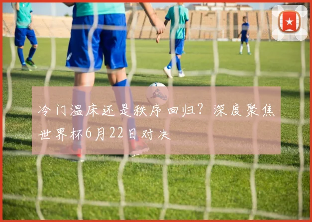 冷门温床还是秩序回归？深度聚焦世界杯6月22日对决
