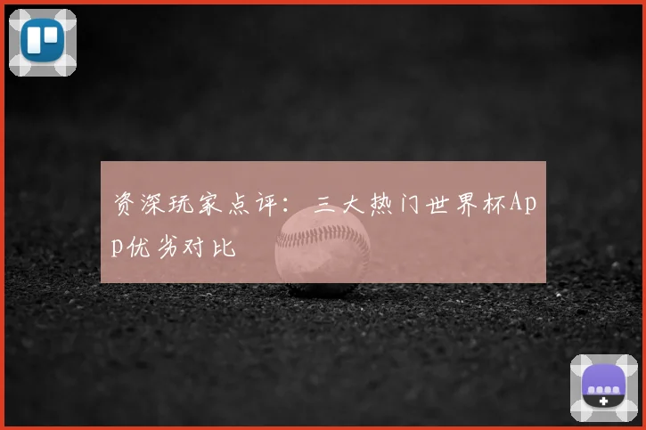 资深玩家点评：三大热门世界杯App优劣对比