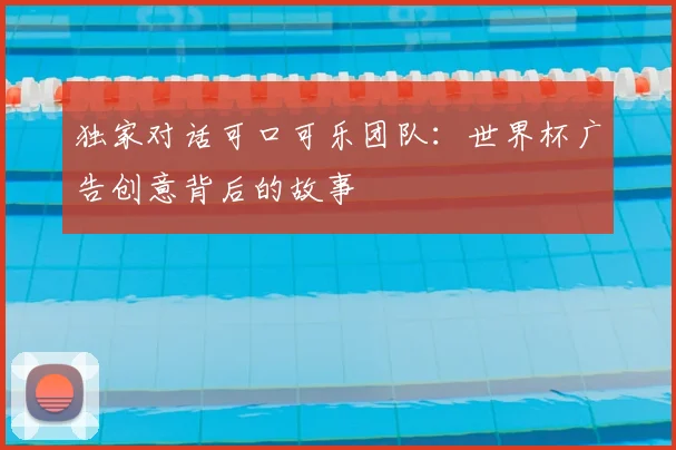 独家对话可口可乐团队:世界杯广告创意背后的故事