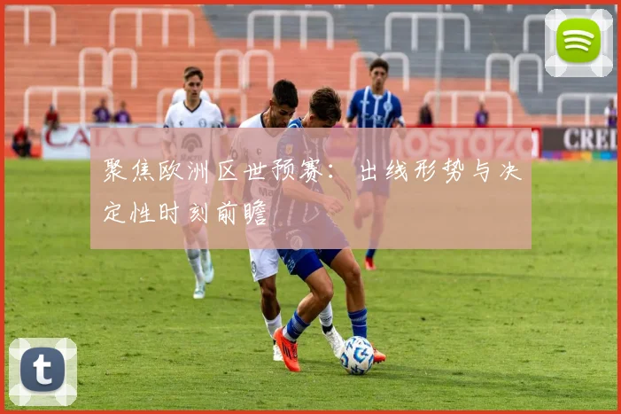 聚焦欧洲区世预赛：出线形势与决定性时刻前瞻
